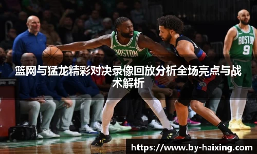 篮网与猛龙精彩对决录像回放分析全场亮点与战术解析